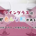 ワイングラスはなぜ色んな形があるの？グラスの形でワインの味が変わるってホント？