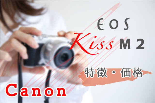 Canon EOS Kiss M2とは？特徴・価格まとめ｜カメラ買取 【買取福ちゃん