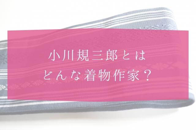 着物作家・小川規三郎とは？どのような着物作家なのか