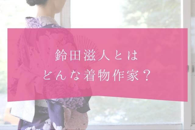 着物作家・鈴田滋人とは？どんな着物作家なのか