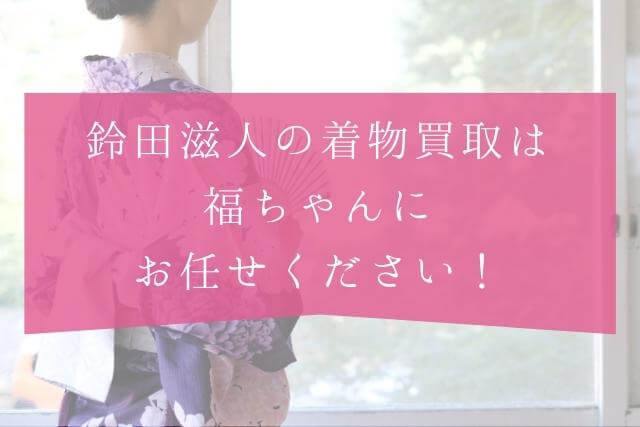 着物作家・鈴田滋人とは？着物買取は福ちゃんへ