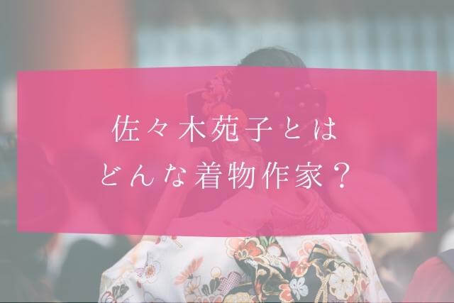 着物作家・佐々木苑子とは？どのようなきもの作家なのか