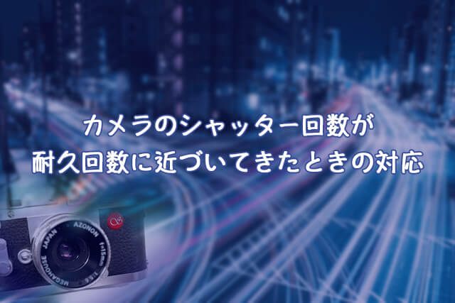 カメラのシャッター回数が耐久回数に近づいてきた・超えたときの対応