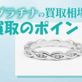 プラチナの買取相場はどうなる？｜相場と買取のポイントを解説