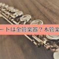 フルートは金管楽器？木管楽器？