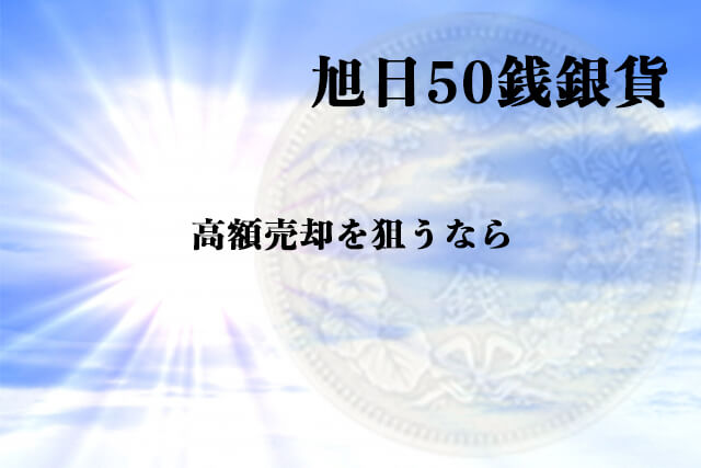 旭日50銭銀貨の高額売却を狙うなら