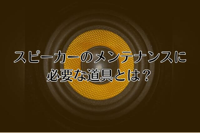 スピーカーのメンテナンスに必要な道具とは？