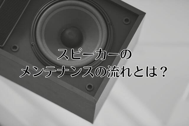 スピーカーのメンテナンスの流れとは？