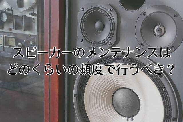 スピーカーのメンテナンスはどのぐらいの頻度で行うべき？