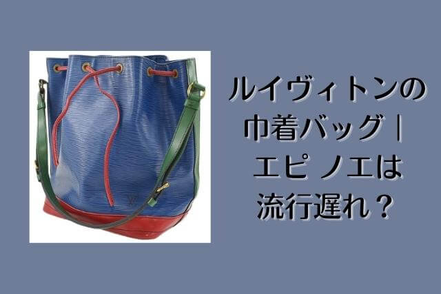 ルイヴィトンの巾着バッグ｜エピ ノエは流行遅れ？