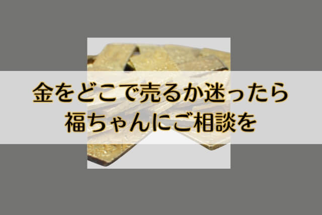 金をどこで売るか迷ったら福ちゃんにご相談を