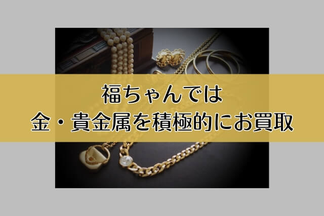 福ちゃんでは金・貴金属を積極的にお買取