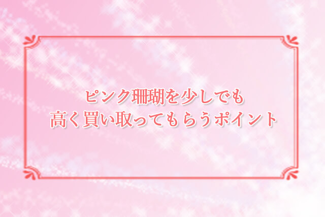 ピンク珊瑚を少しでも高く買い取ってもらうポイント