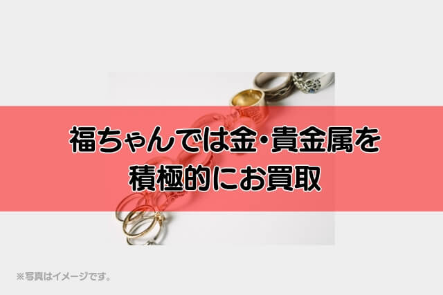 福ちゃんでは金・貴金属を積極的にお買取