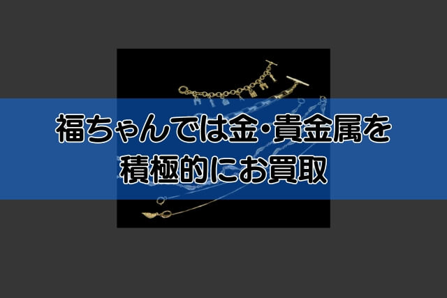 福ちゃんでは金・貴金属を積極的にお買取