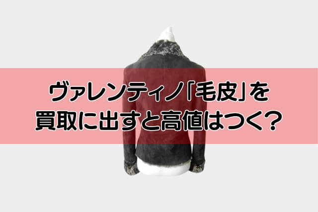 ヴァレンティノ「毛皮」を買取に出すと高値はつく？