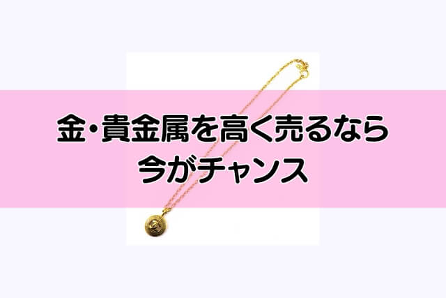 金・貴金属を高く売るなら今がチャンス