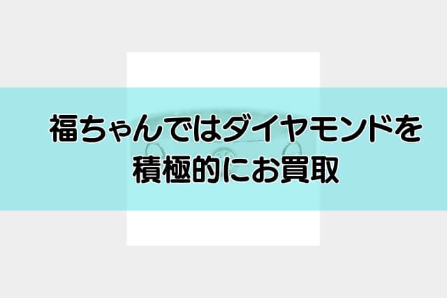 福ちゃんではダイヤモンドを積極的にお買取