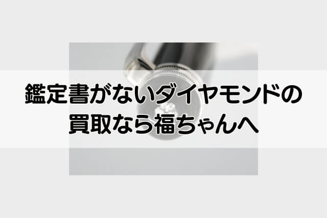 鑑定書がないダイヤモンドの買取なら福ちゃんへ