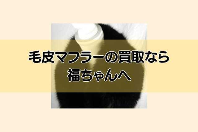 毛皮マフラーの買取なら福ちゃんへ