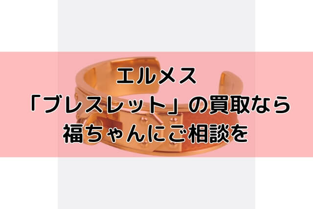 エルメス「ブレスレット」の買取なら福ちゃんにご相談を