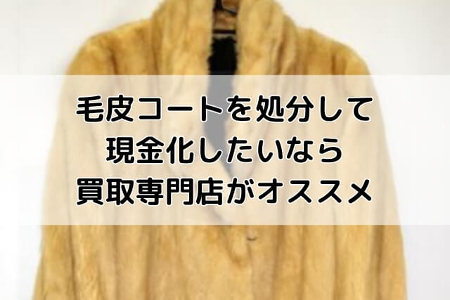 毛皮コートを処分して現金化したいなら買取専門店がオススメ