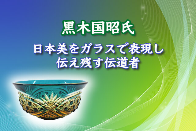 黒木国昭氏は日本美をガラスで表現し、伝え残す伝道者