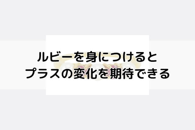 ルビーを身につけるとプラスの変化を期待できる