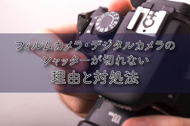 フィルムカメラ・デジタルカメラのシャッターが切れない理由と対処法