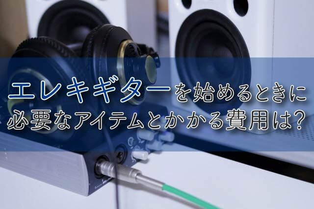 エレキギターを始めるときに必要なアイテムとかかる費用は？