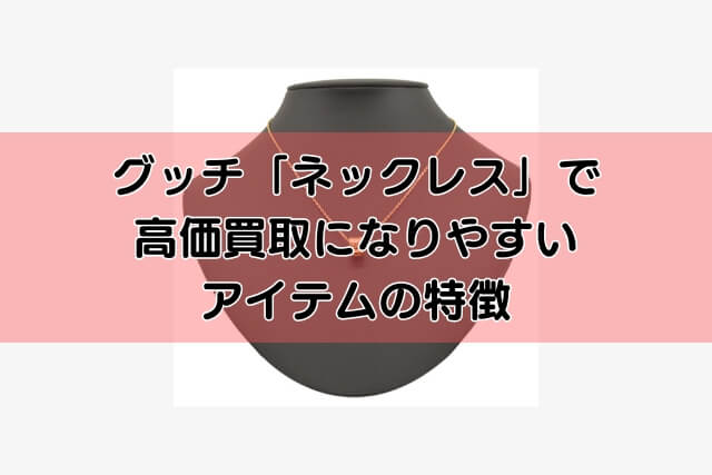 グッチ「ネックレス」で高価買取になりやすいアイテムの特徴