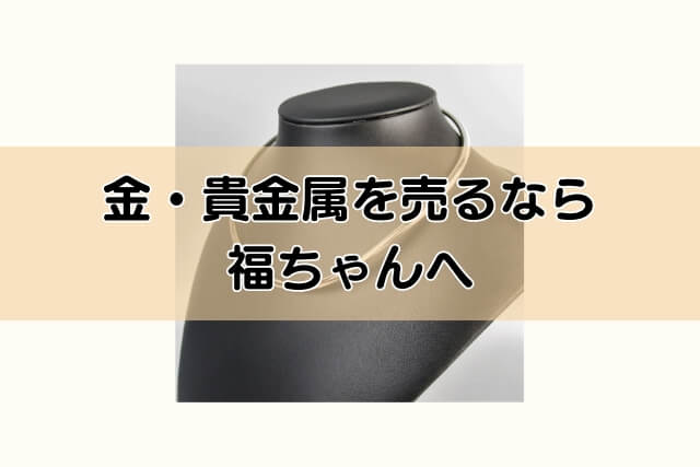 金・貴金属を売るなら福ちゃんへ