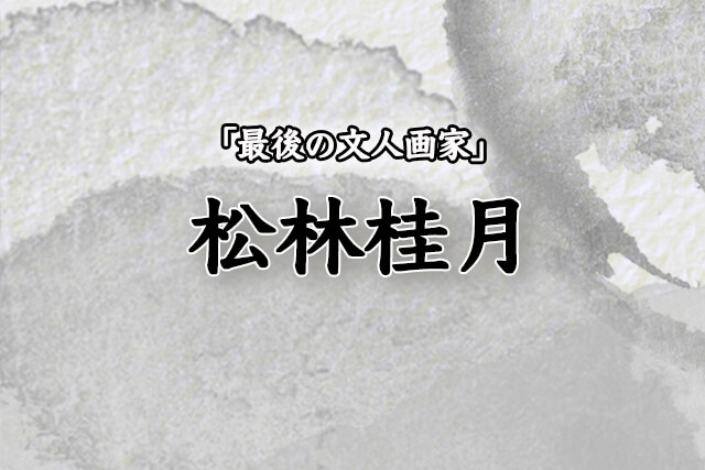 「最後の文人画家」と呼ばれた松林桂月（まつばやしけいげつ）