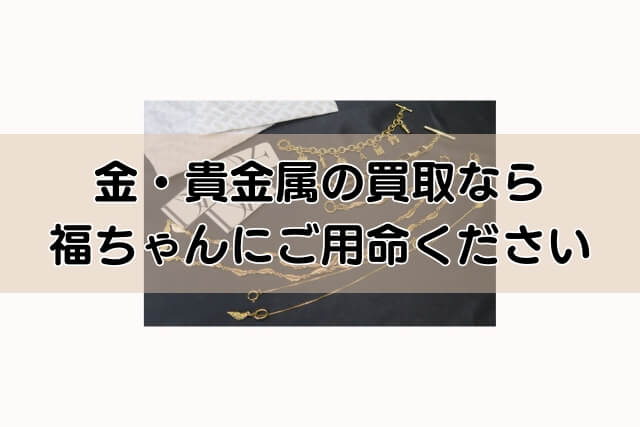 金・貴金属の買取なら福ちゃんにご用命ください