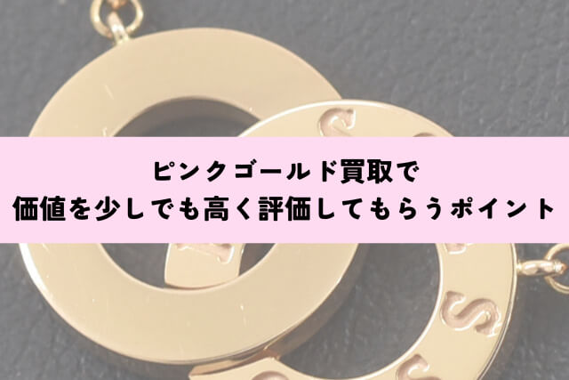 ピンクゴールド買取で価値を少しでも高く評価してもらうポイント