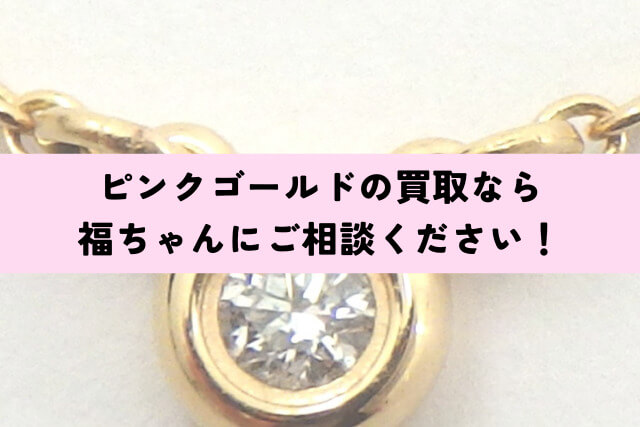 ピンクゴールドの買取なら福ちゃんにご相談ください!