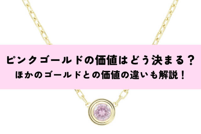 ピンクゴールドの価値はどう決まる？ほかのゴールドとの価値の違いも解説！