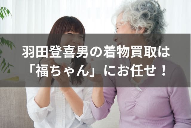 羽田登喜男の着物買取は「福ちゃん」にお任せ！