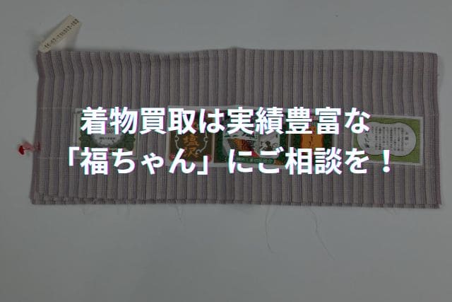 着物買取は実績豊富な「福ちゃん」にご相談を!