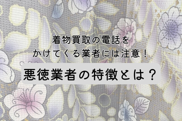 着物買取の電話をかけてくる業者には注意!悪徳業者の特徴とは?