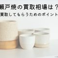 瀬戸焼の買取相場は？高値で買取してもらうためのポイントも解説
