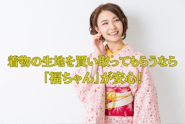 着物の生地を買い取ってもらうなら「福ちゃん」が安心!