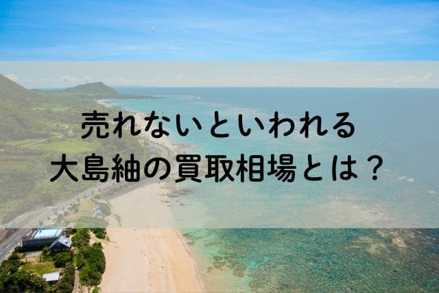 売れないといわれる大島紬の買取相場とは?