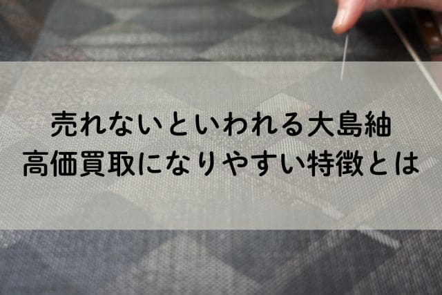売れないといわれる大島紬|高価買取になりやすい特徴とは