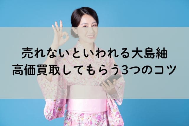 売れないといわれる大島紬|高価買取してもらう3つのコツ