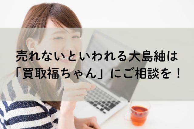 売れないといわれる大島紬は「買取福ちゃん」にご相談を!