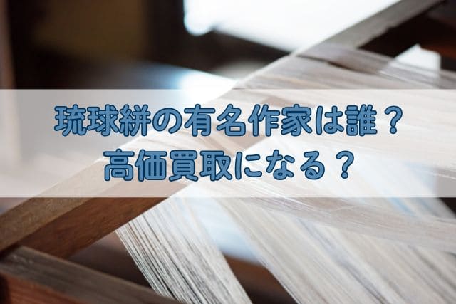 琉球絣の有名作家は誰?高価買取になる?
