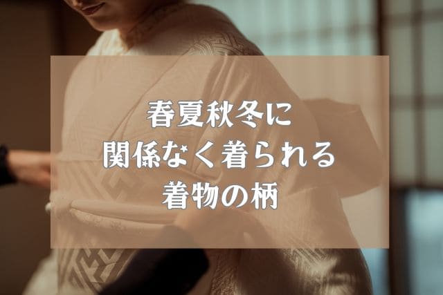 春夏秋冬に関係なく着られる着物の柄