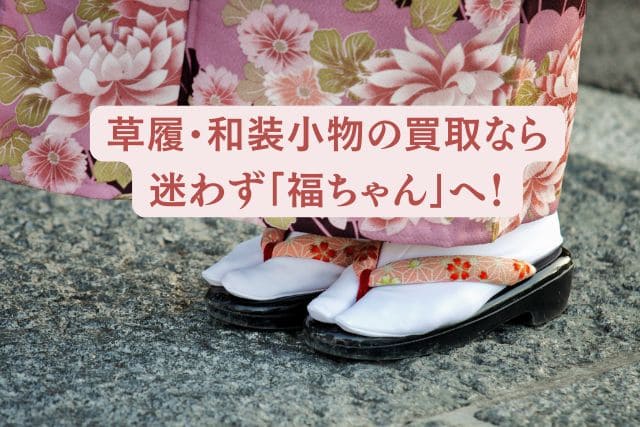 草履・和装小物の買取なら迷わず「福ちゃん」へ!