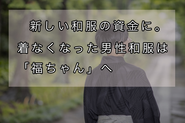 新しい和服の資金に。着なくなった男性和服は「福ちゃん」へ